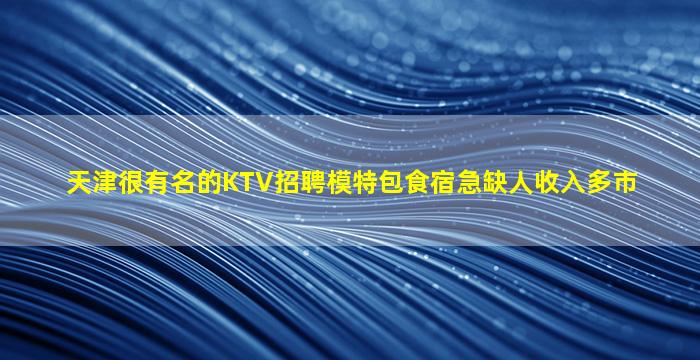 天津很有名的KTV招聘模特包食宿急缺人收入多市
